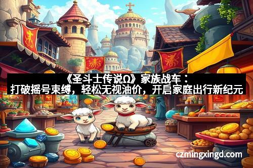 《圣斗士传说Ω》家族战车:打破摇号束缚,轻松无视油价,开启家庭出行新纪元