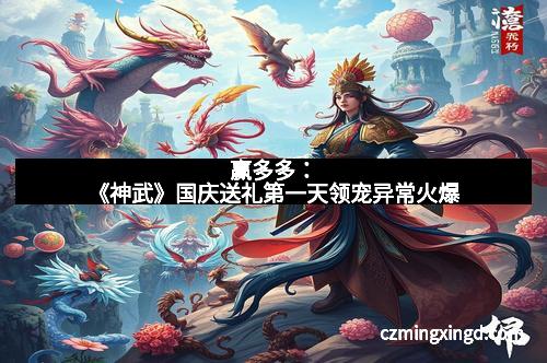 赢多多:《神武》国庆送礼第一天领宠异常火爆