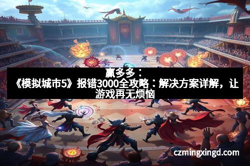 赢多多:《模拟城市5》报错3000全攻略:解决方案详解,让游戏再无烦恼