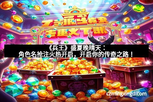 《兵王》盛夏晚晴天:角色名抢注火热开启,开启你的传奇之路!